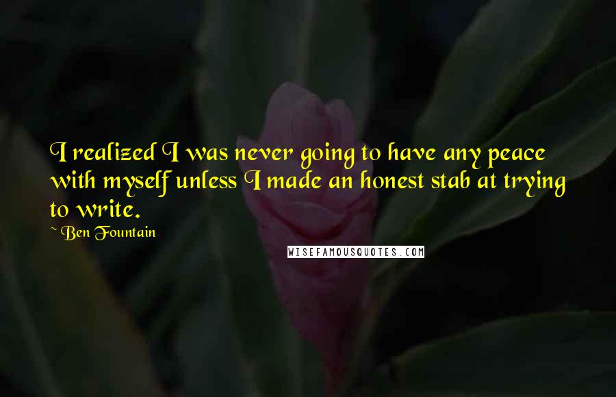 Ben Fountain Quotes: I realized I was never going to have any peace with myself unless I made an honest stab at trying to write.