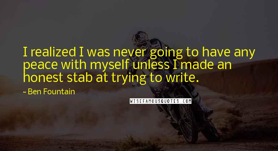 Ben Fountain Quotes: I realized I was never going to have any peace with myself unless I made an honest stab at trying to write.