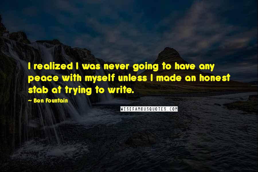 Ben Fountain Quotes: I realized I was never going to have any peace with myself unless I made an honest stab at trying to write.