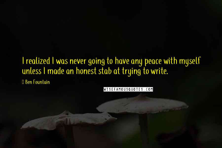 Ben Fountain Quotes: I realized I was never going to have any peace with myself unless I made an honest stab at trying to write.