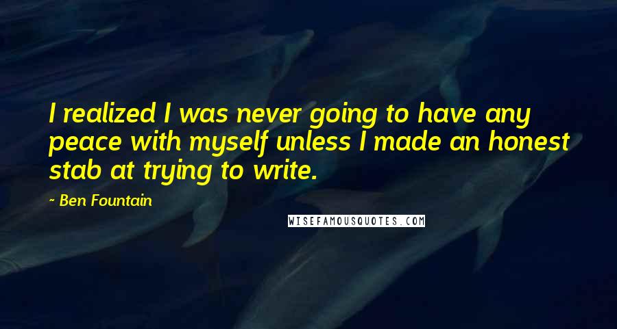 Ben Fountain Quotes: I realized I was never going to have any peace with myself unless I made an honest stab at trying to write.