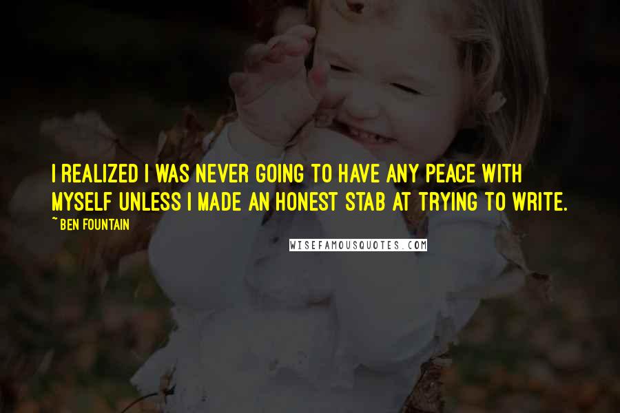 Ben Fountain Quotes: I realized I was never going to have any peace with myself unless I made an honest stab at trying to write.