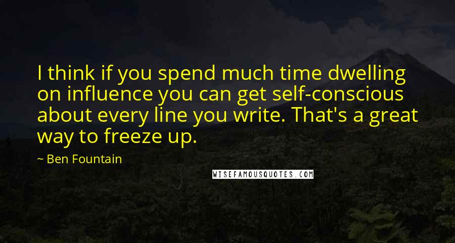 Ben Fountain Quotes: I think if you spend much time dwelling on influence you can get self-conscious about every line you write. That's a great way to freeze up.