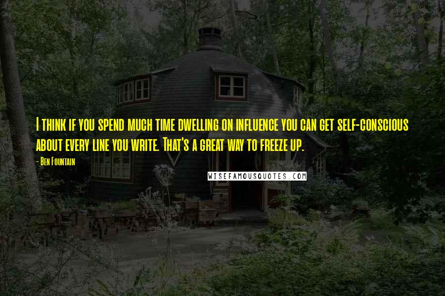 Ben Fountain Quotes: I think if you spend much time dwelling on influence you can get self-conscious about every line you write. That's a great way to freeze up.