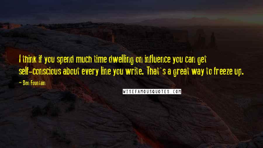 Ben Fountain Quotes: I think if you spend much time dwelling on influence you can get self-conscious about every line you write. That's a great way to freeze up.