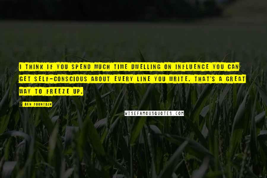 Ben Fountain Quotes: I think if you spend much time dwelling on influence you can get self-conscious about every line you write. That's a great way to freeze up.