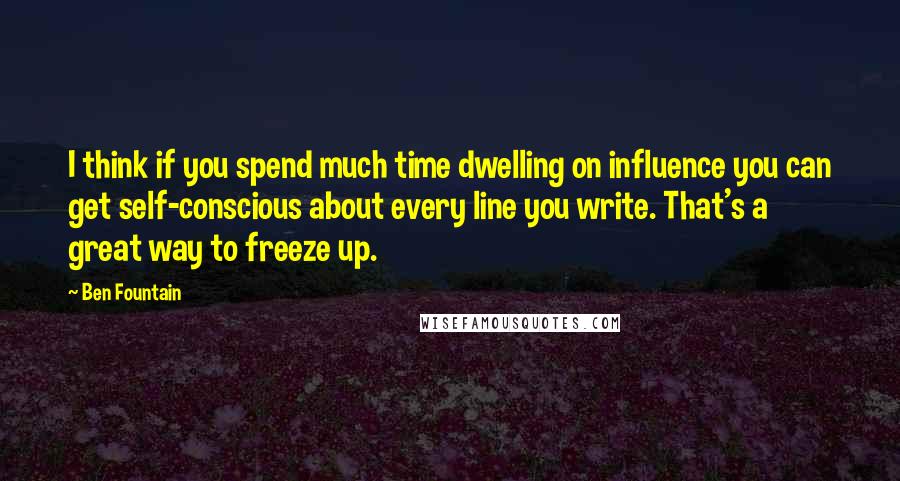 Ben Fountain Quotes: I think if you spend much time dwelling on influence you can get self-conscious about every line you write. That's a great way to freeze up.