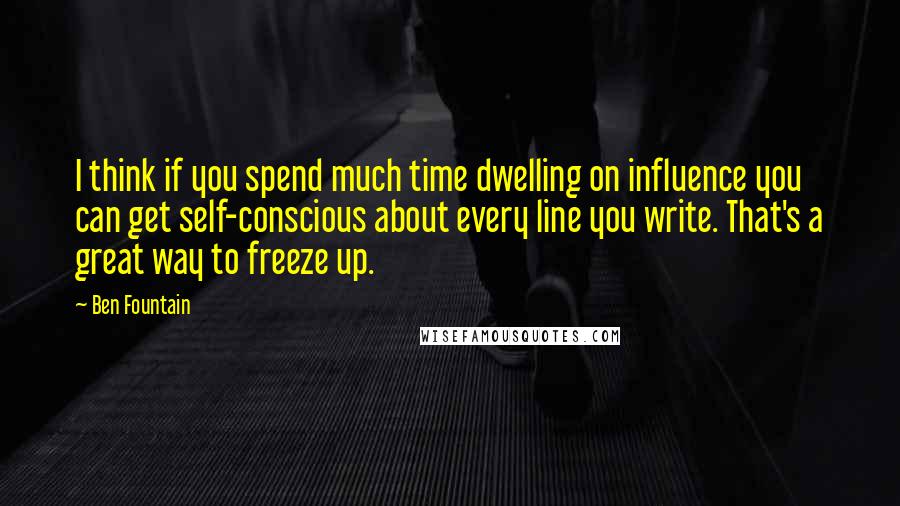 Ben Fountain Quotes: I think if you spend much time dwelling on influence you can get self-conscious about every line you write. That's a great way to freeze up.