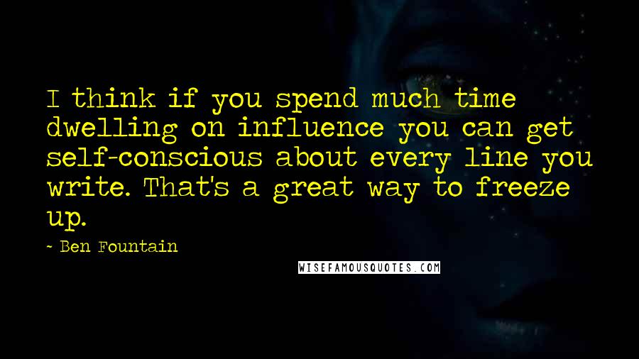 Ben Fountain Quotes: I think if you spend much time dwelling on influence you can get self-conscious about every line you write. That's a great way to freeze up.