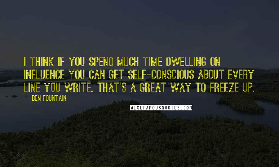 Ben Fountain Quotes: I think if you spend much time dwelling on influence you can get self-conscious about every line you write. That's a great way to freeze up.