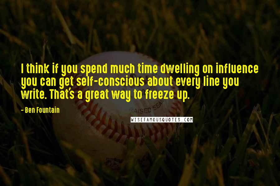 Ben Fountain Quotes: I think if you spend much time dwelling on influence you can get self-conscious about every line you write. That's a great way to freeze up.