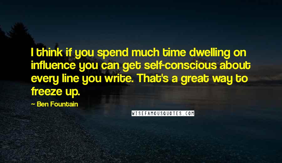 Ben Fountain Quotes: I think if you spend much time dwelling on influence you can get self-conscious about every line you write. That's a great way to freeze up.