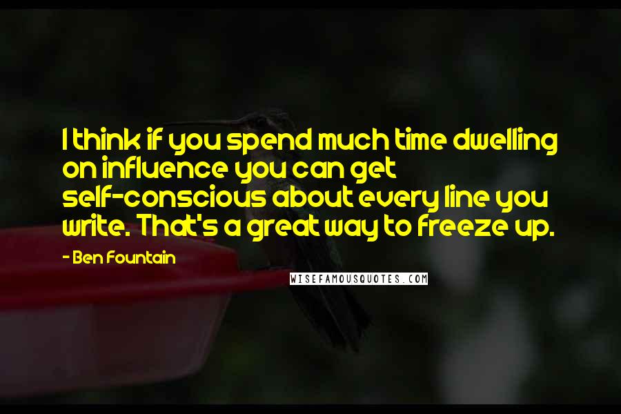 Ben Fountain Quotes: I think if you spend much time dwelling on influence you can get self-conscious about every line you write. That's a great way to freeze up.