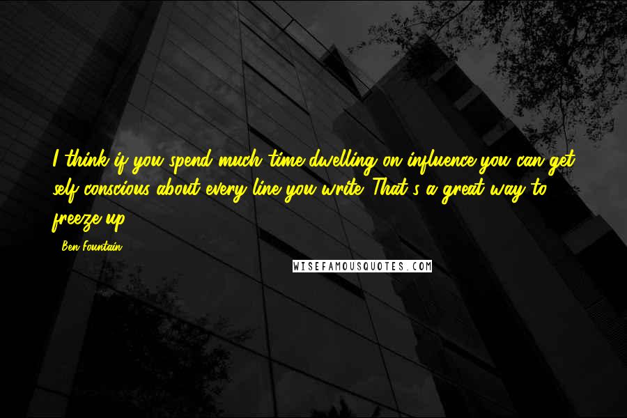 Ben Fountain Quotes: I think if you spend much time dwelling on influence you can get self-conscious about every line you write. That's a great way to freeze up.