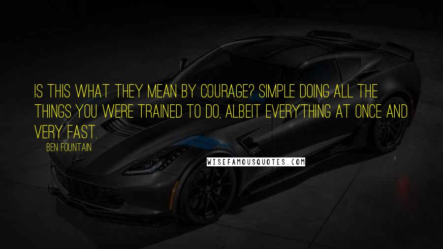 Ben Fountain Quotes: Is this what they mean by courage? Simple doing all the things you were trained to do, albeit everything at once and very fast.