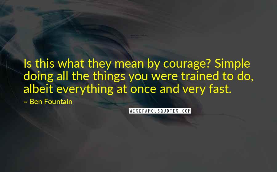 Ben Fountain Quotes: Is this what they mean by courage? Simple doing all the things you were trained to do, albeit everything at once and very fast.