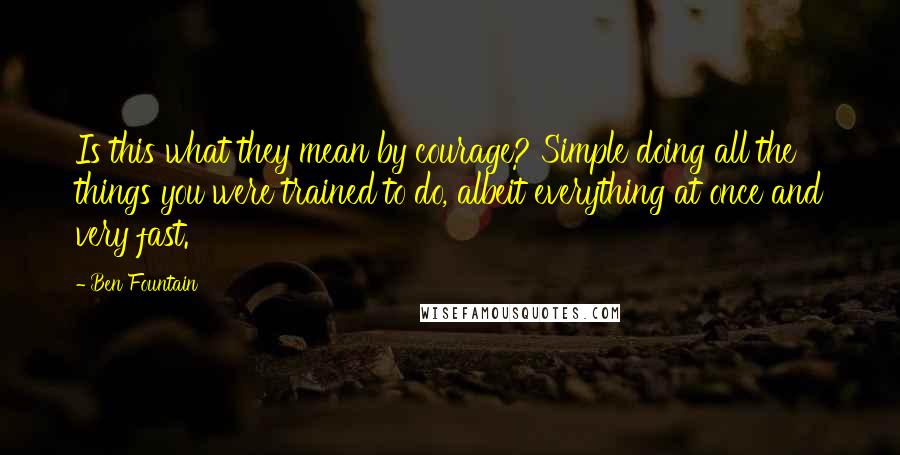 Ben Fountain Quotes: Is this what they mean by courage? Simple doing all the things you were trained to do, albeit everything at once and very fast.