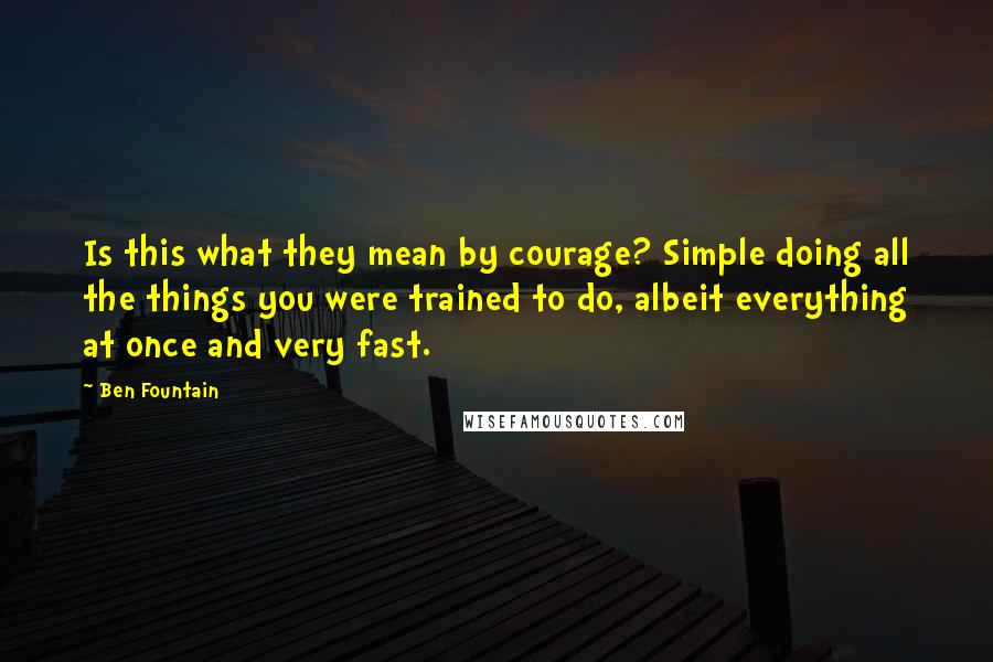 Ben Fountain Quotes: Is this what they mean by courage? Simple doing all the things you were trained to do, albeit everything at once and very fast.