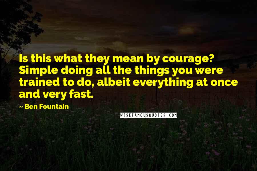 Ben Fountain Quotes: Is this what they mean by courage? Simple doing all the things you were trained to do, albeit everything at once and very fast.