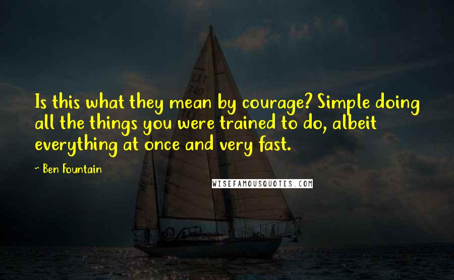 Ben Fountain Quotes: Is this what they mean by courage? Simple doing all the things you were trained to do, albeit everything at once and very fast.
