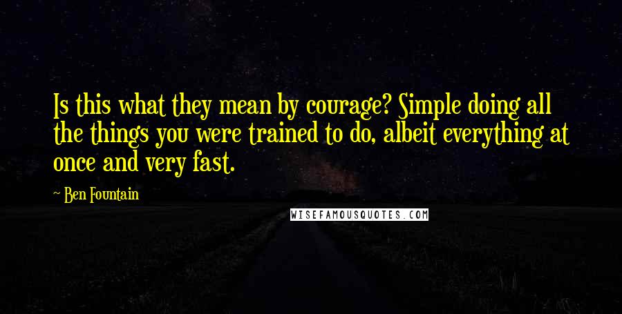 Ben Fountain Quotes: Is this what they mean by courage? Simple doing all the things you were trained to do, albeit everything at once and very fast.