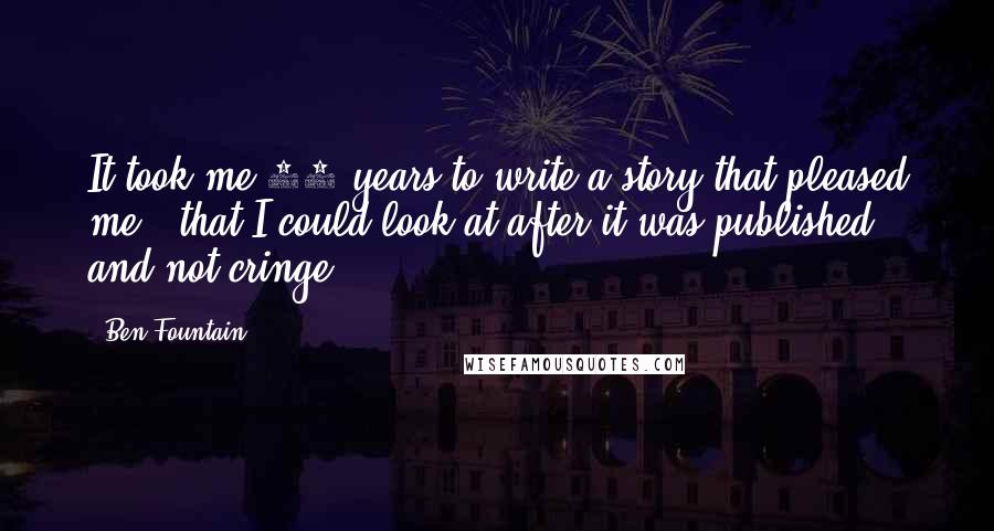 Ben Fountain Quotes: It took me 10 years to write a story that pleased me - that I could look at after it was published and not cringe.