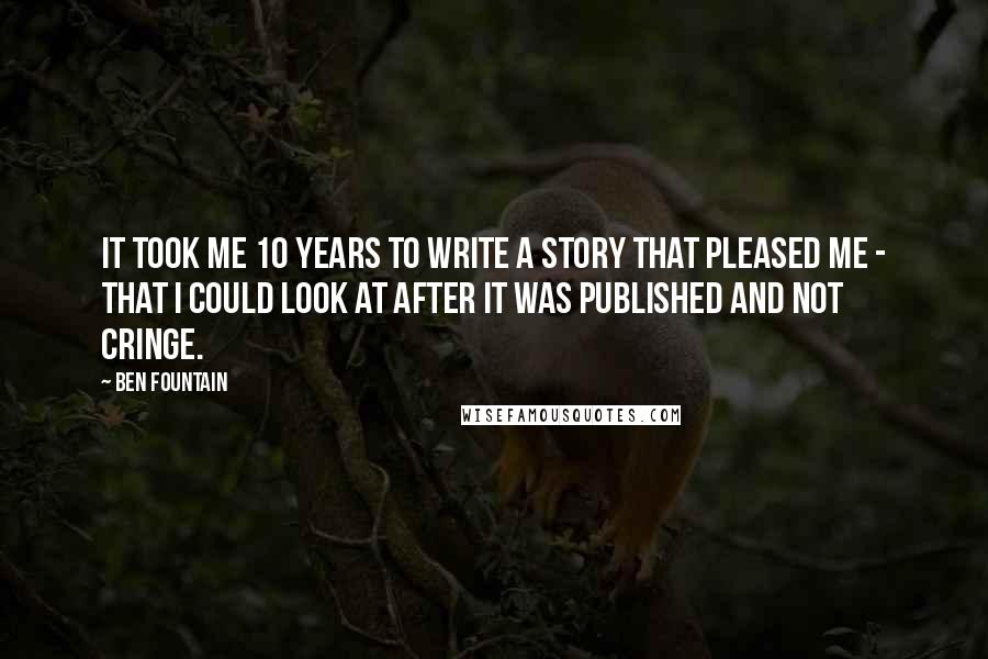 Ben Fountain Quotes: It took me 10 years to write a story that pleased me - that I could look at after it was published and not cringe.