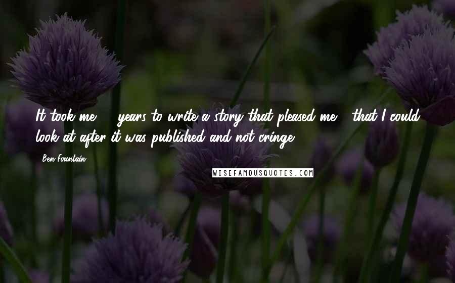 Ben Fountain Quotes: It took me 10 years to write a story that pleased me - that I could look at after it was published and not cringe.