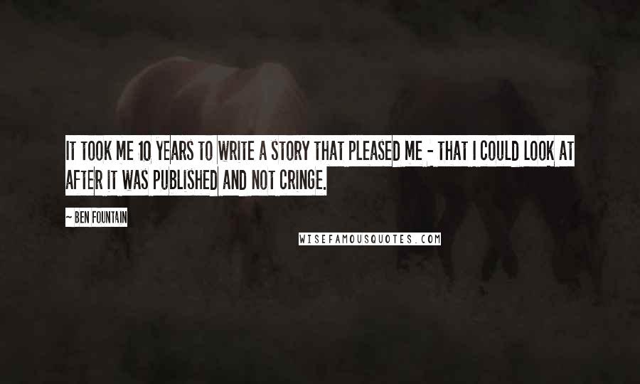 Ben Fountain Quotes: It took me 10 years to write a story that pleased me - that I could look at after it was published and not cringe.