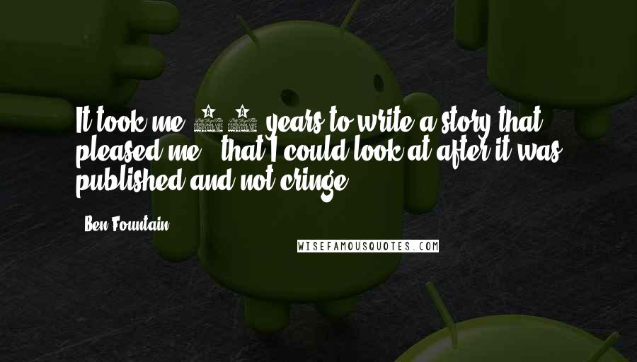 Ben Fountain Quotes: It took me 10 years to write a story that pleased me - that I could look at after it was published and not cringe.