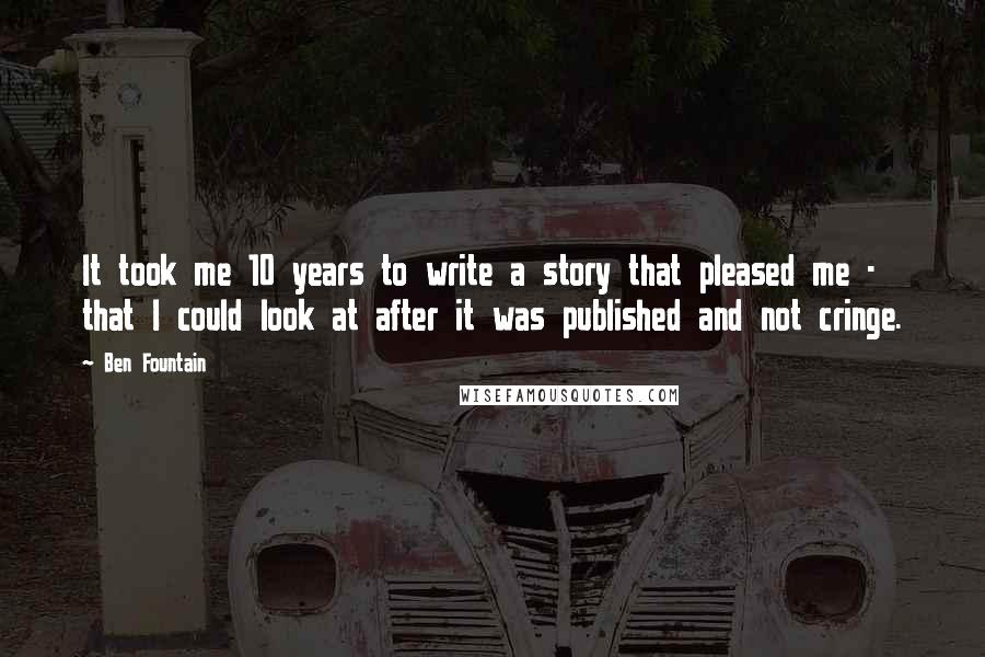 Ben Fountain Quotes: It took me 10 years to write a story that pleased me - that I could look at after it was published and not cringe.