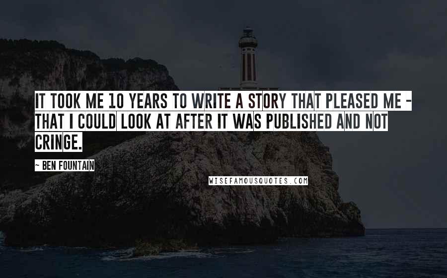 Ben Fountain Quotes: It took me 10 years to write a story that pleased me - that I could look at after it was published and not cringe.