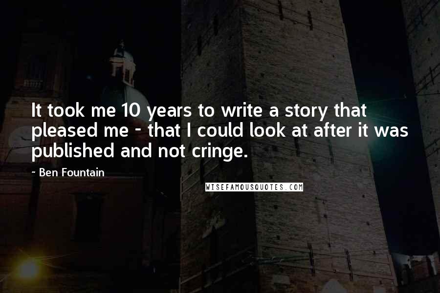 Ben Fountain Quotes: It took me 10 years to write a story that pleased me - that I could look at after it was published and not cringe.