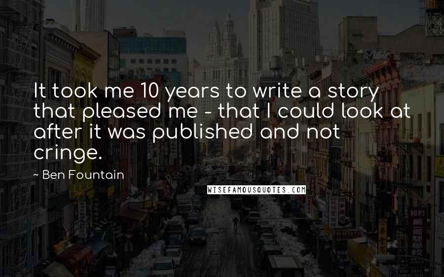 Ben Fountain Quotes: It took me 10 years to write a story that pleased me - that I could look at after it was published and not cringe.