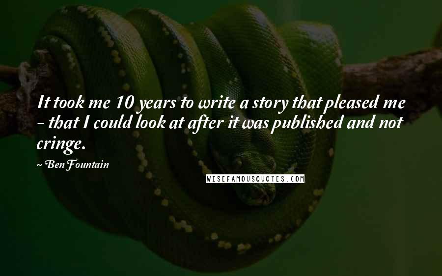 Ben Fountain Quotes: It took me 10 years to write a story that pleased me - that I could look at after it was published and not cringe.