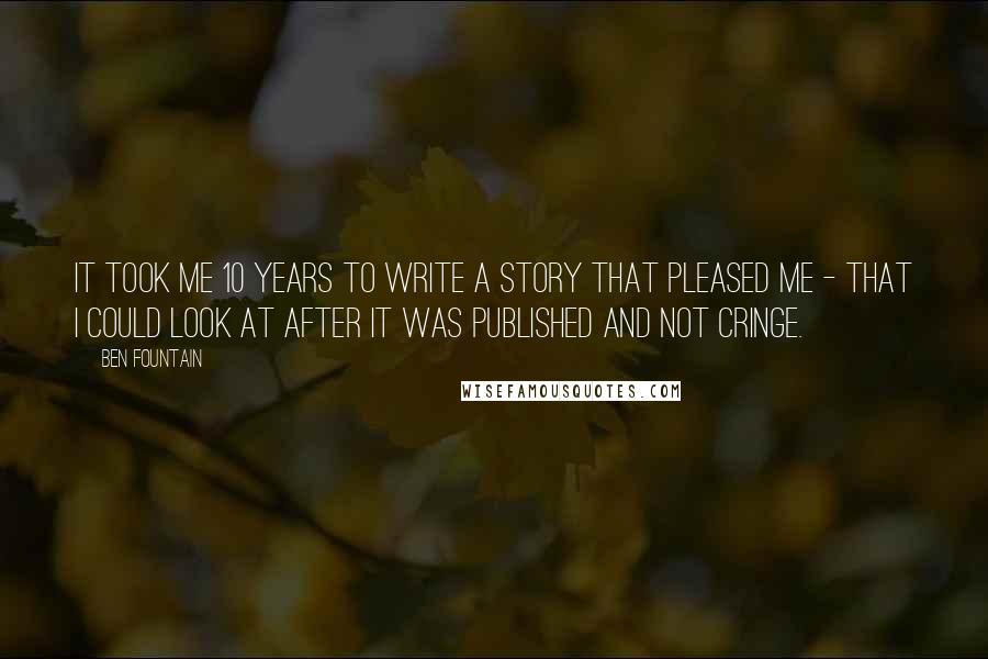 Ben Fountain Quotes: It took me 10 years to write a story that pleased me - that I could look at after it was published and not cringe.