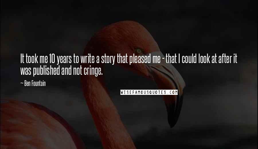 Ben Fountain Quotes: It took me 10 years to write a story that pleased me - that I could look at after it was published and not cringe.