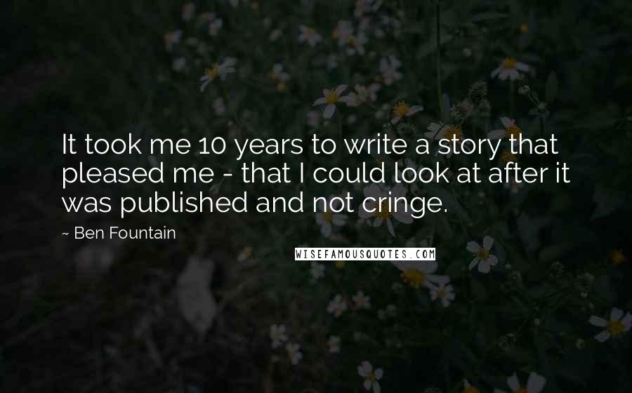 Ben Fountain Quotes: It took me 10 years to write a story that pleased me - that I could look at after it was published and not cringe.