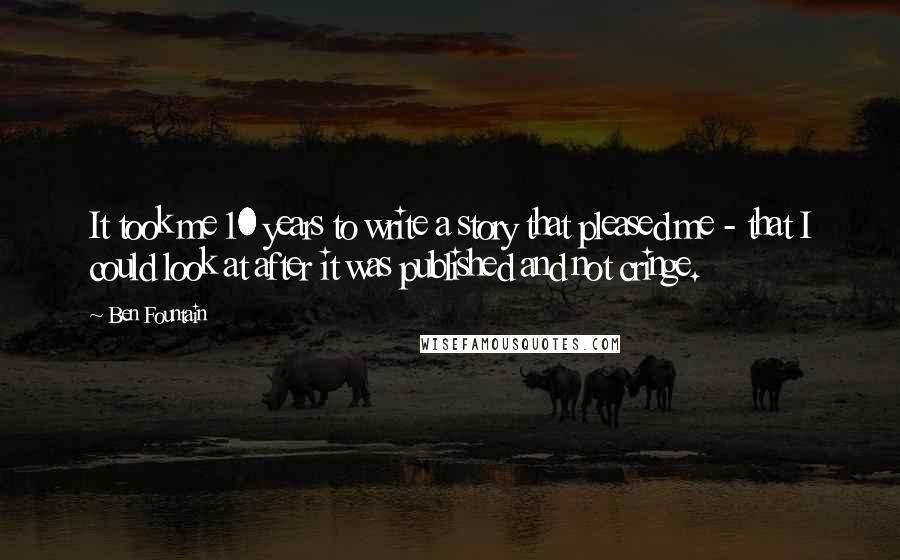 Ben Fountain Quotes: It took me 10 years to write a story that pleased me - that I could look at after it was published and not cringe.