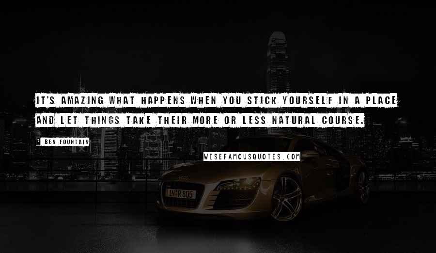 Ben Fountain Quotes: It's amazing what happens when you stick yourself in a place and let things take their more or less natural course.