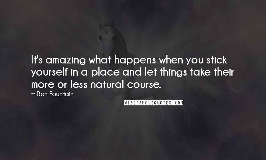 Ben Fountain Quotes: It's amazing what happens when you stick yourself in a place and let things take their more or less natural course.