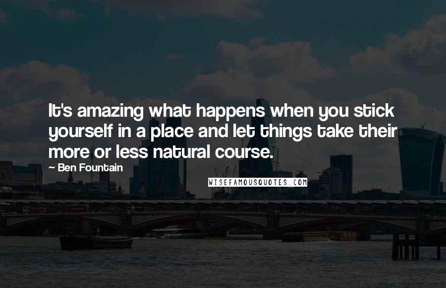 Ben Fountain Quotes: It's amazing what happens when you stick yourself in a place and let things take their more or less natural course.