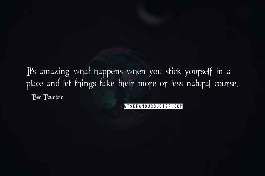 Ben Fountain Quotes: It's amazing what happens when you stick yourself in a place and let things take their more or less natural course.