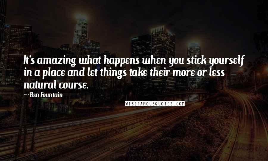 Ben Fountain Quotes: It's amazing what happens when you stick yourself in a place and let things take their more or less natural course.