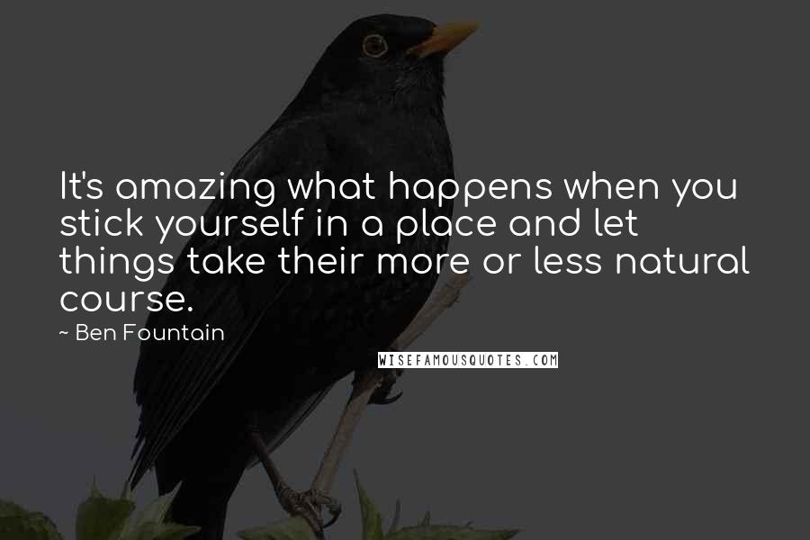 Ben Fountain Quotes: It's amazing what happens when you stick yourself in a place and let things take their more or less natural course.