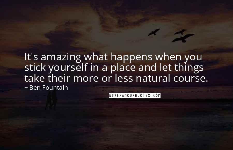 Ben Fountain Quotes: It's amazing what happens when you stick yourself in a place and let things take their more or less natural course.