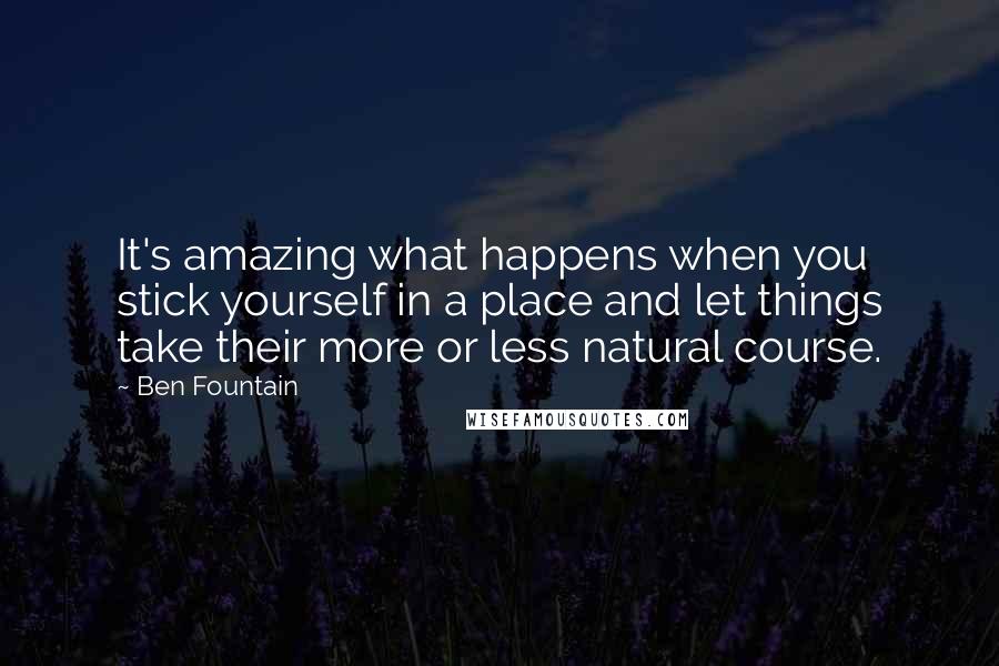 Ben Fountain Quotes: It's amazing what happens when you stick yourself in a place and let things take their more or less natural course.