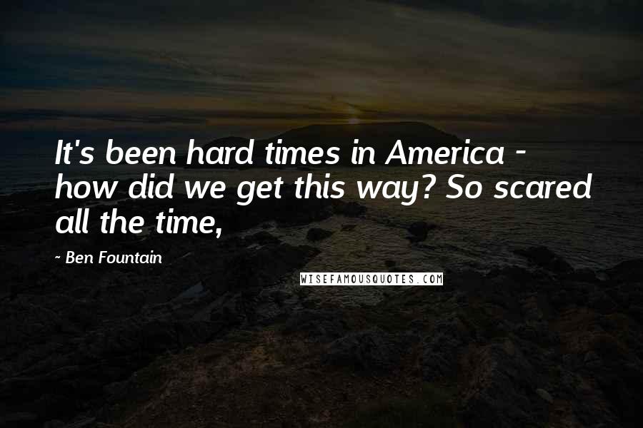 Ben Fountain Quotes: It's been hard times in America - how did we get this way? So scared all the time,