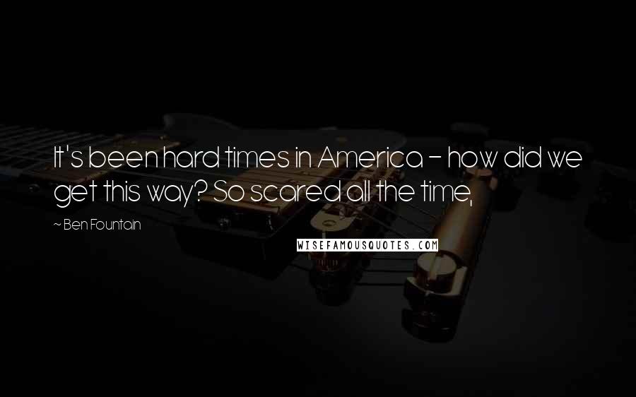 Ben Fountain Quotes: It's been hard times in America - how did we get this way? So scared all the time,