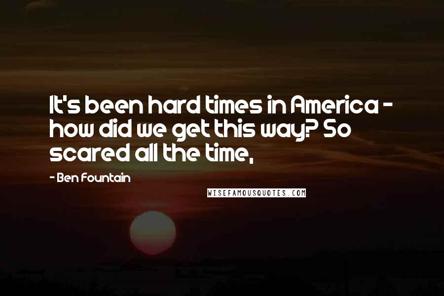 Ben Fountain Quotes: It's been hard times in America - how did we get this way? So scared all the time,